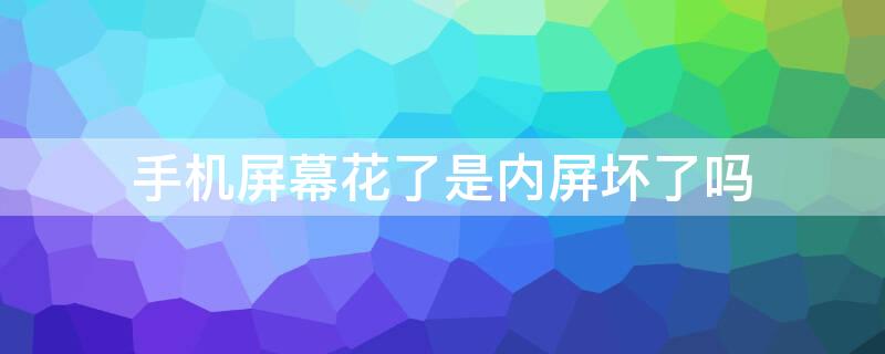 手机屏幕花了是内屏坏了吗（手机屏幕显示花了是内屏坏了吗）