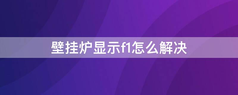壁挂炉显示f1怎么解决 壁挂炉显示F1可以自己解决吗