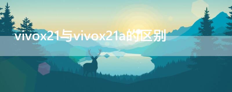 vivox21与vivox21a的区别 vivox21a有什么区别