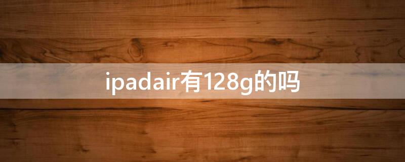 ipadair有128g的吗（ipadair有没有128g）