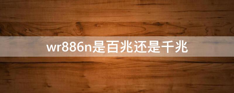 wr886n是百兆还是千兆（wr886n6.0是百兆还是千兆）