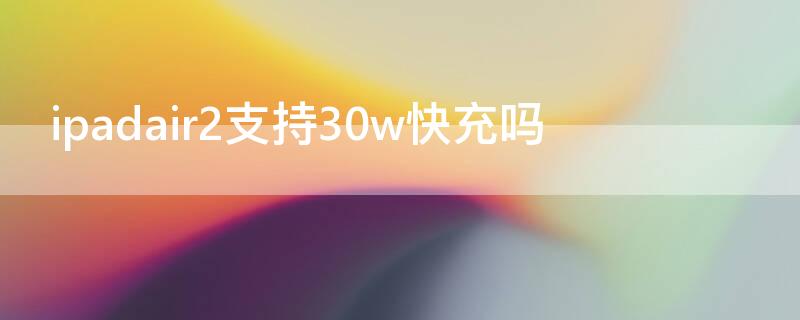 ipadair2支持30w快充吗（ipadair2支持20w快充吗）