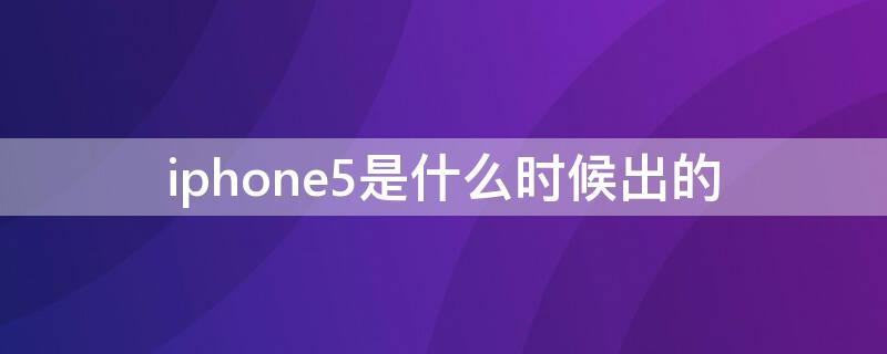 iPhone5是什么时候出的 iphone5啥时候上市的