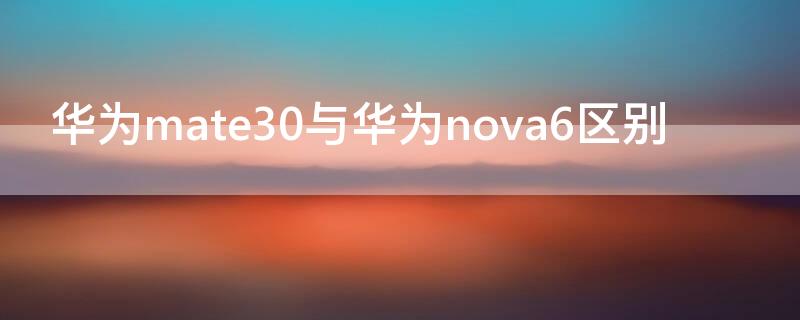 华为mate30与华为nova6区别（华为nova6跟华为mate30）