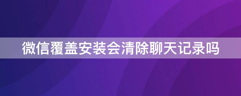 微信覆盖安装会清除聊天记录吗 微信覆盖安装聊天记录还有吗