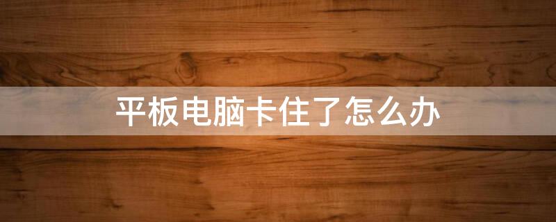 平板电脑卡住了怎么办 平板电脑卡住了怎么办但还有重要文件没保存