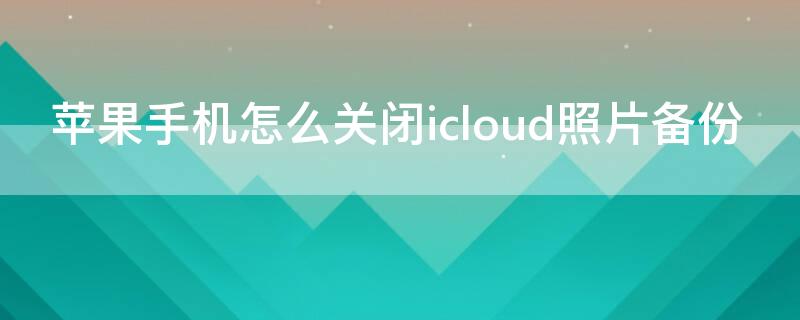 iPhone手机怎么关闭icloud照片备份（苹果怎么关闭照片icloud备份）