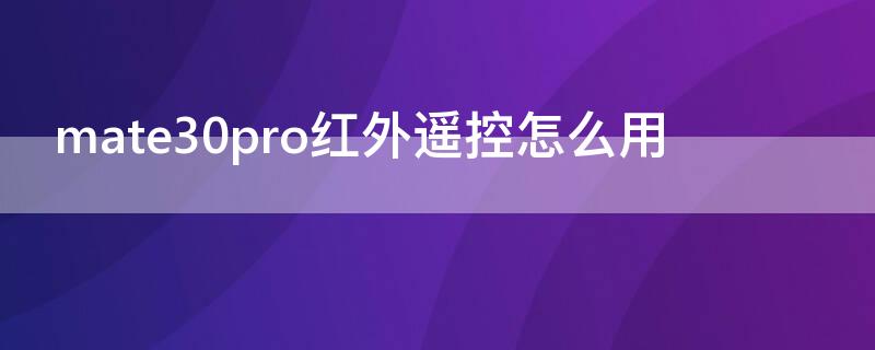 mate30pro红外遥控怎么用 华为mate30pro红外遥控器