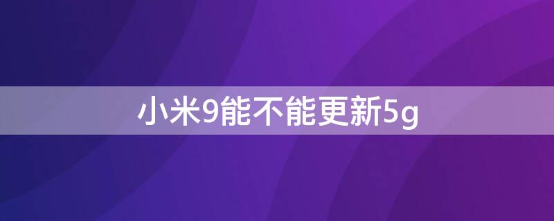 小米9能不能更新5g（小米9能不能更新miui12.5）