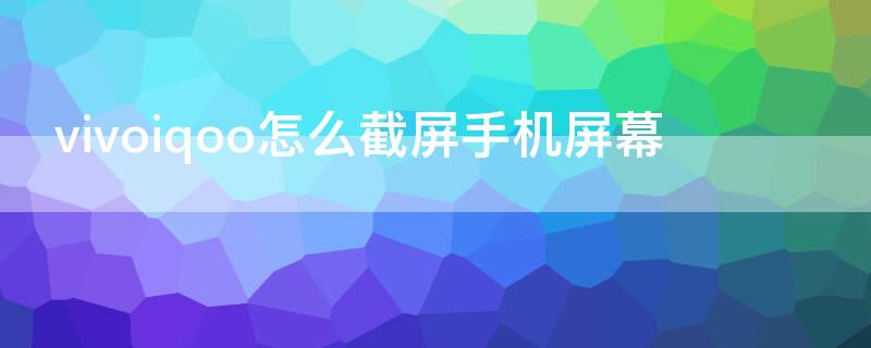 vivoiqoo怎么截屏手机屏幕（vivoiq截屏怎么截）