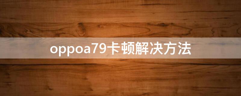 oppoa79卡顿解决方法 oppoa79一直卡在oppo