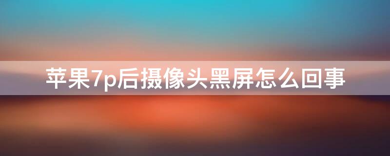 iPhone7p后摄像头黑屏怎么回事（iPhone7摄像头黑屏）