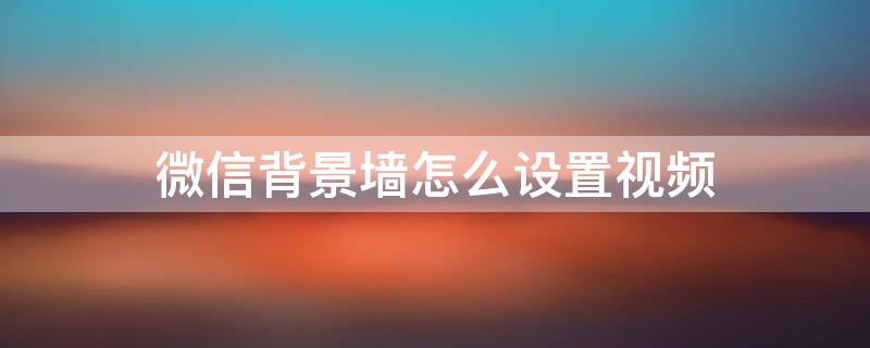 微信背景墙怎么设置视频（微信背景墙怎么设置视频教程）