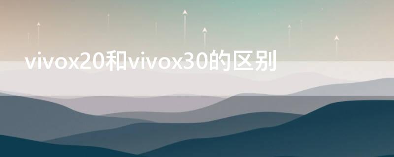 vivox20和vivox30的区别（vivox20对比）