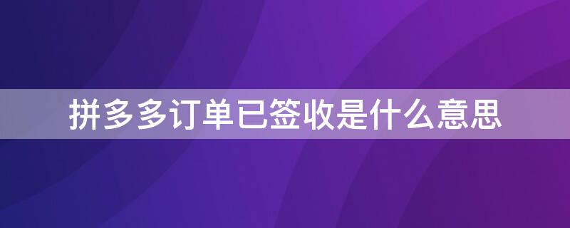 拼多多订单已签收是什么意思 拼多多上的已签收是什么意思