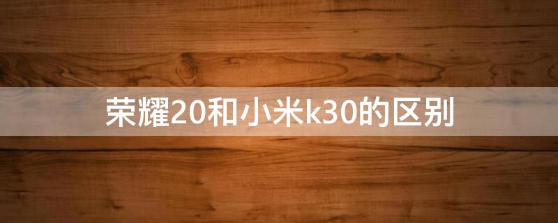 荣耀20和小米k30的区别（荣耀20和红米k30）