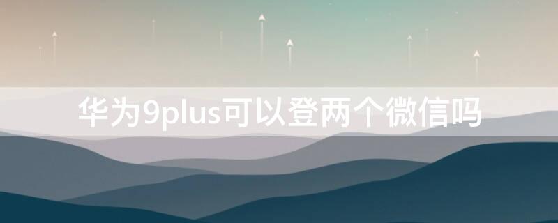 华为9plus可以登两个微信吗 华为畅享9可以登录两个微信吗