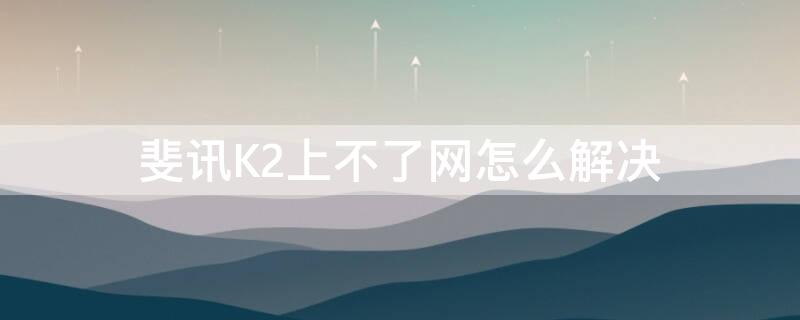 斐讯K2上不了网怎么解决（斐讯路由器k2上不了网怎么办）
