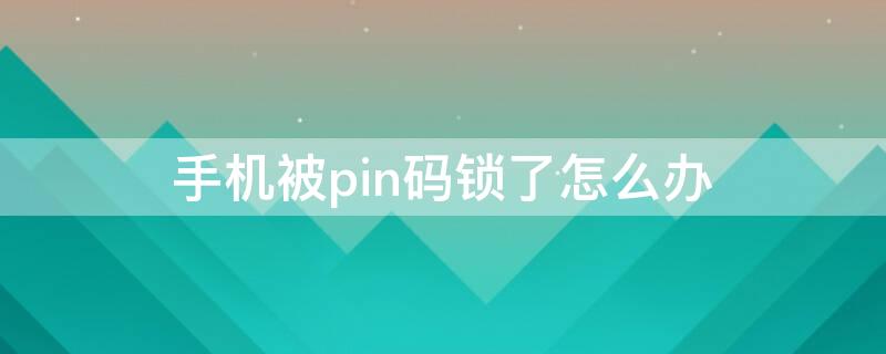 手机被pin码锁了怎么办（手机卡pin码被锁了怎么办）