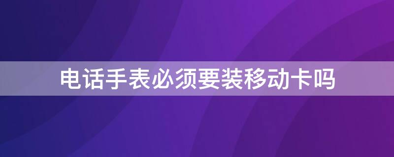 电话手表必须要装移动卡吗 电话手表只能装移动卡吗
