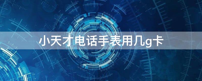 小天才电话手表用几g卡（小天才手表用多大的卡）