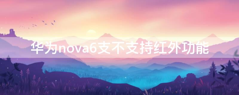 华为nova6支不支持红外功能 华为nova 6支持红外吗