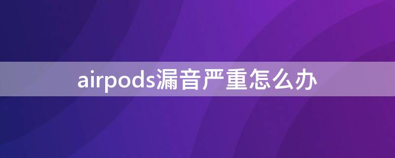 airpods漏音严重怎么办 airpods pro漏音严不严重