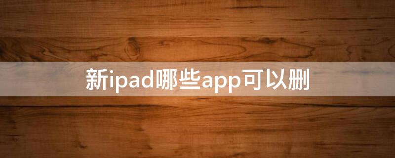 新ipad哪些app可以删 ipad2020哪些自带app可以删