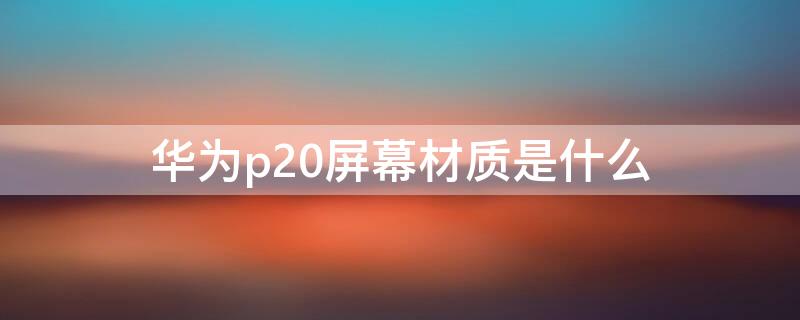 华为p20屏幕材质是什么（华为p20pro屏幕什么材质）