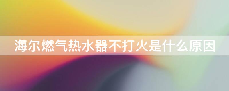 海尔燃气热水器不打火是什么原因 海尔天然气热水器不打火是什么原因