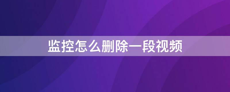 监控怎么删除一段视频（监控如何删除一段视频）