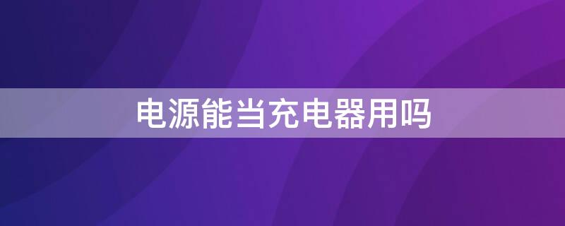 电源能当充电器用吗 手机充电器可以当电源用吗