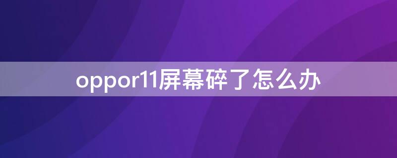 oppor11屏幕碎了怎么办（oppor11s屏幕碎了图片）