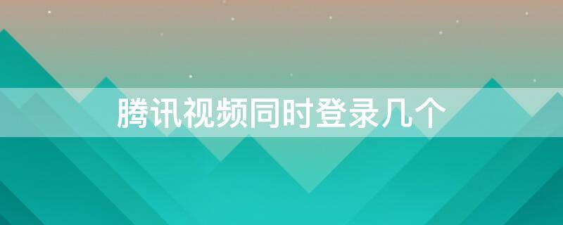 腾讯视频同时登录几个 腾讯视频同时登录几个人