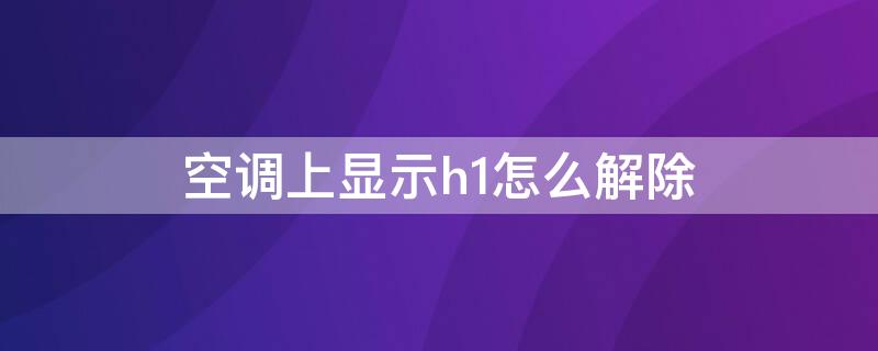 空调上显示h1怎么解除 空调打开显示H1