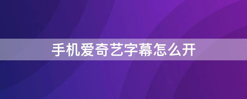 手机爱奇艺字幕怎么开 爱奇艺怎么开字幕显示