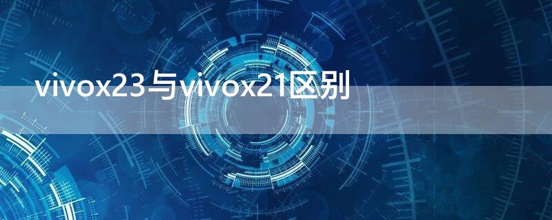 vivox23与vivox21区别 vivox21和vivox23区别