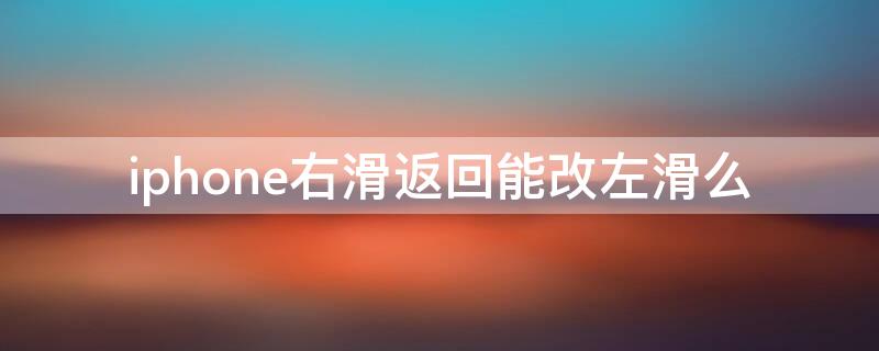 iPhone右滑返回能改左滑么（苹果左滑返回可以改成右滑吗）