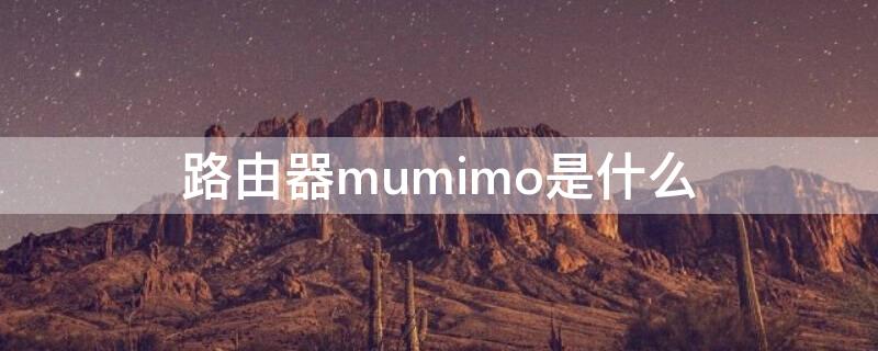 路由器mumimo是什么（路由器mumimo要不要开）