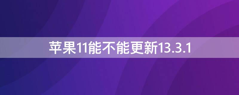 iPhone11能不能更新13.3.1（iPhone11能不能更新iOS15）