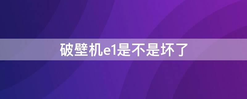 破壁机e1是不是坏了 破壁机e1怎么回事