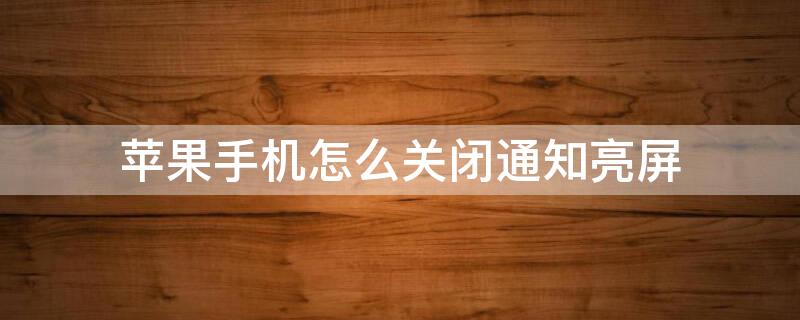 iPhone手机怎么关闭通知亮屏 怎样关闭苹果手机通知亮屏