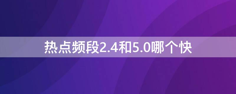 热点频段2.4和5.0哪个快 热点5.0频段和2.4频段区别