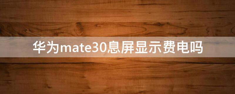 华为mate30息屏显示费电吗（mate30epro灭屏显示费电吗）