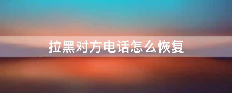 拉黑对方电话怎么恢复 拉黑对方电话怎么恢复正常