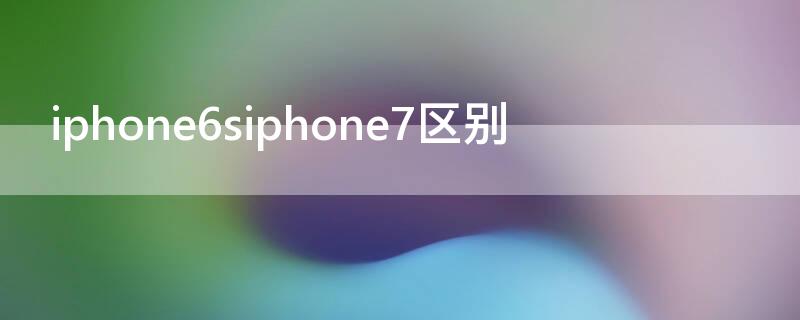 iPhone6siPhone7区别（iphone6和iphone7的区别）