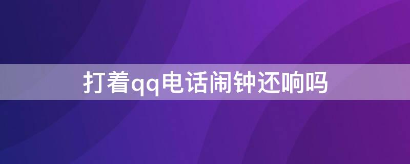 打着qq电话闹钟还响吗 QQ打电话闹钟会不会响