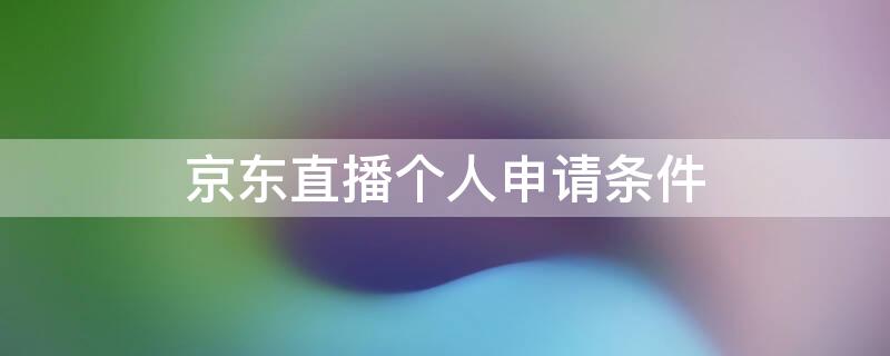 京东直播个人申请条件（京东直播个人入驻条件）