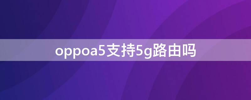 oppoa5支持5g路由吗（oppoa5支持5gwifi吗）