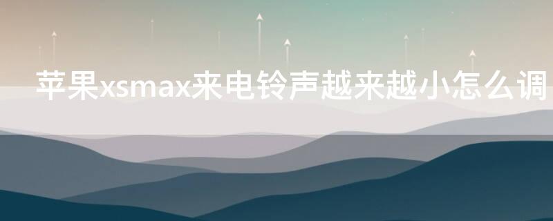 iPhonexsmax来电铃声越来越小怎么调（iphonexsmax来电铃声越来越小怎么设置）